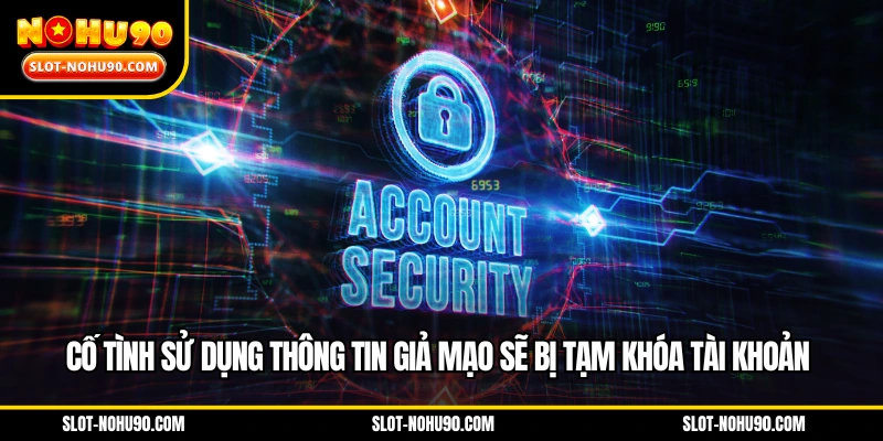 Cố tình sử dụng thông tin giả mạo sẽ bị tạm khóa tài khoản