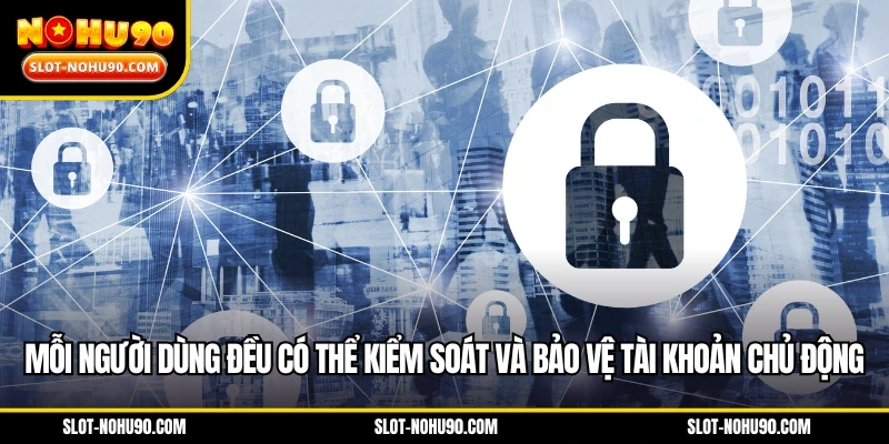 Mỗi người dùng đều có thể kiểm soát và bảo vệ tài khoản chủ động