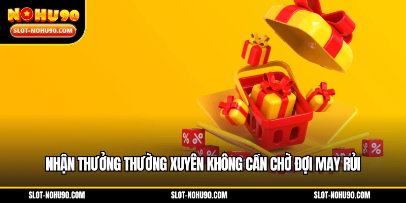 Nhận thưởng thường xuyên không cần chờ đợi may rủi