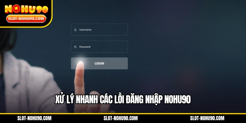 Xử lý nhanh các lỗi đăng nhập NOHU90